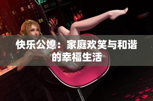 快乐公媳：家庭欢笑与和谐的幸福生活