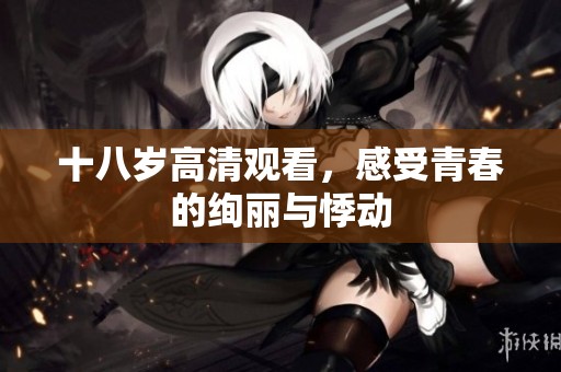 十八岁高清观看，感受青春的绚丽与悸动