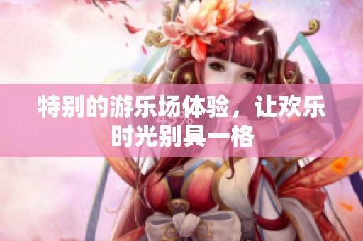 特别的游乐场体验，让欢乐时光别具一格