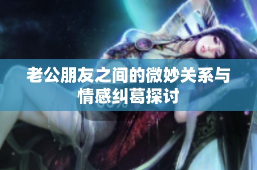 老公朋友之间的微妙关系与情感纠葛探讨