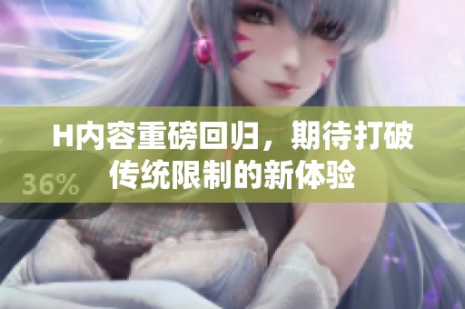 H内容重磅回归，期待打破传统限制的新体验