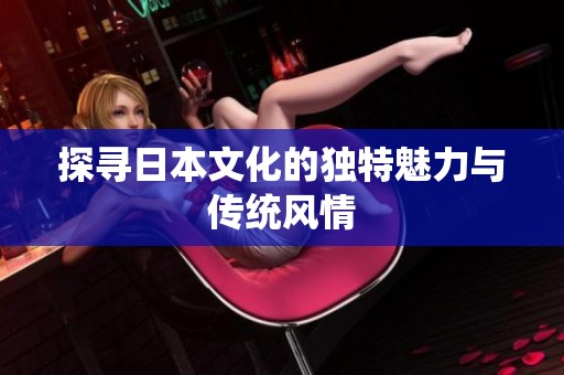 探寻日本文化的独特魅力与传统风情