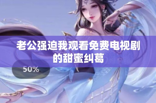 老公强迫我观看免费电视剧的甜蜜纠葛