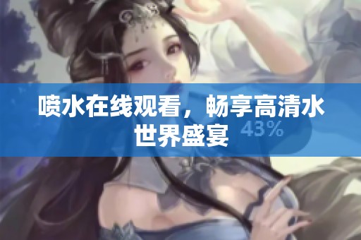 喷水在线观看，畅享高清水世界盛宴