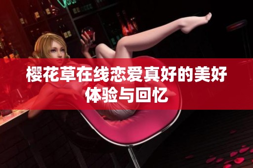 樱花草在线恋爱真好的美好体验与回忆