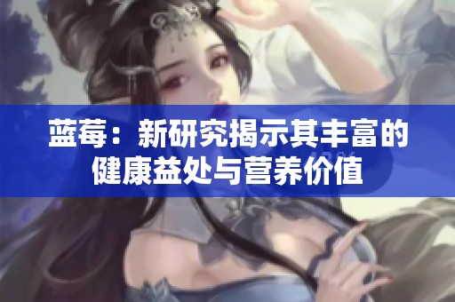 蓝莓：新研究揭示其丰富的健康益处与营养价值