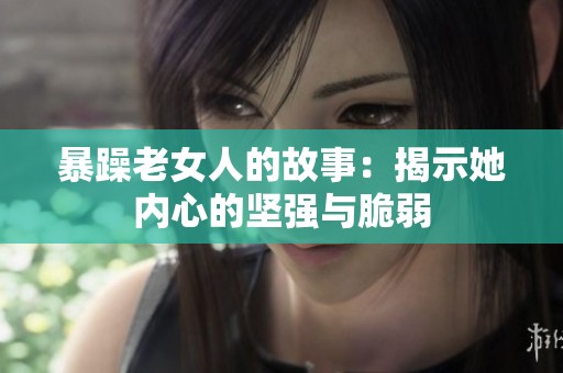 暴躁老女人的故事：揭示她内心的坚强与脆弱