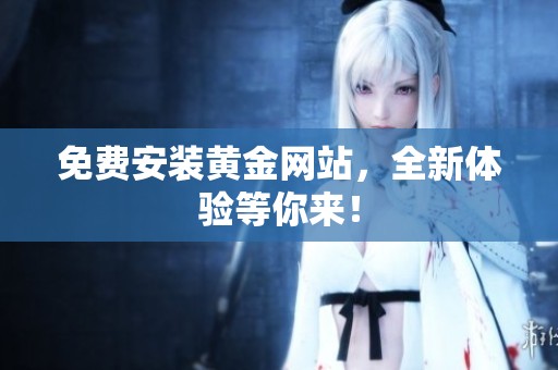免费安装黄金网站，全新体验等你来！