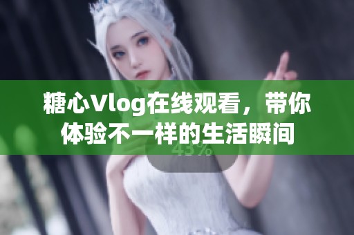 糖心Vlog在线观看，带你体验不一样的生活瞬间
