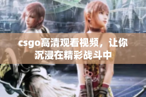 csgo高清观看视频，让你沉浸在精彩战斗中