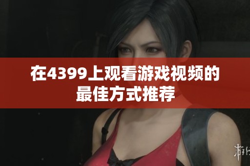 在4399上观看游戏视频的最佳方式推荐