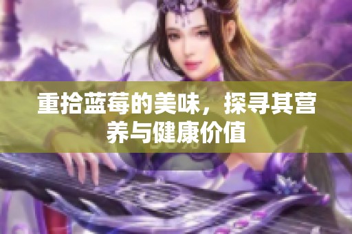 重拾蓝莓的美味，探寻其营养与健康价值