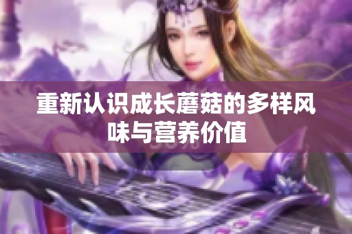 重新认识成长蘑菇的多样风味与营养价值