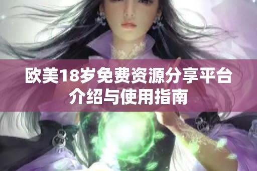 欧美18岁免费资源分享平台介绍与使用指南