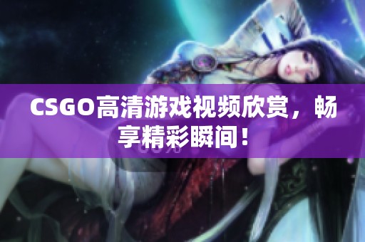 CSGO高清游戏视频欣赏，畅享精彩瞬间！