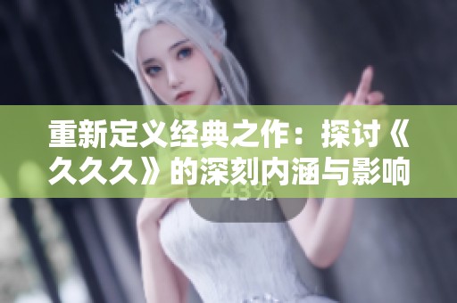 重新定义经典之作：探讨《**久》的深刻内涵与影响