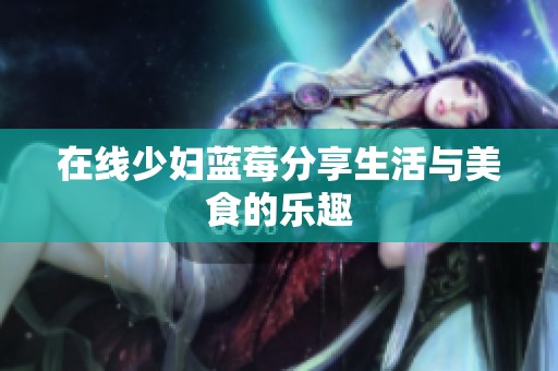在线少妇蓝莓分享生活与美食的乐趣