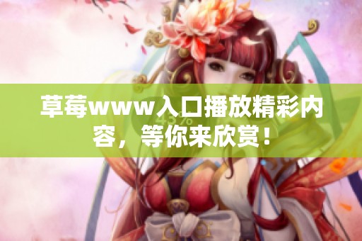 草莓www入口播放精彩内容，等你来欣赏！
