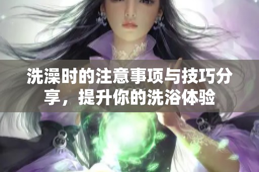 洗澡时的注意事项与技巧分享，提升你的洗浴体验