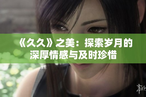 《**》之美：探索岁月的深厚情感与及时珍惜