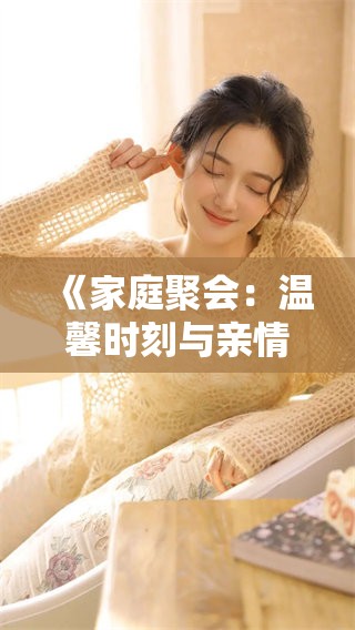《家庭聚会：温馨时刻与亲情共融的美好时光》