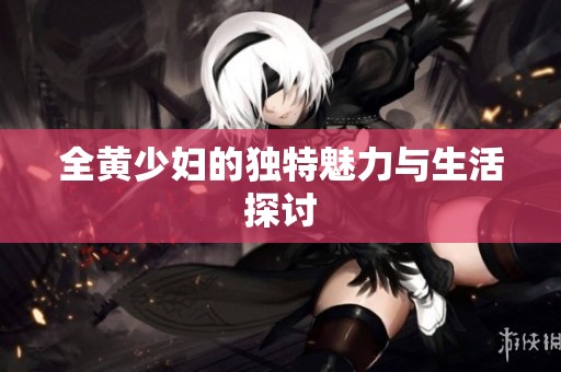 全黄少妇的独特魅力与生活探讨