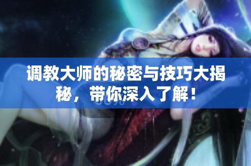 调教大师的秘密与技巧大揭秘，带你深入了解！