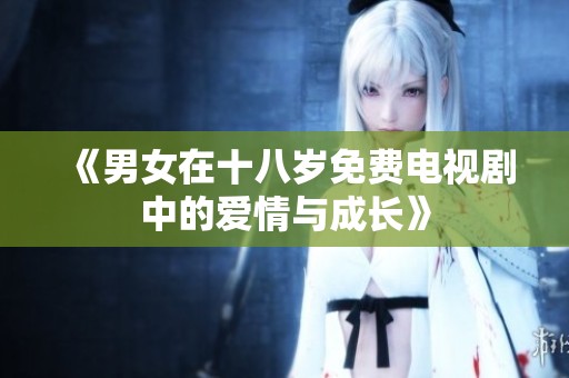《男女在十八岁免费电视剧中的爱情与成长》