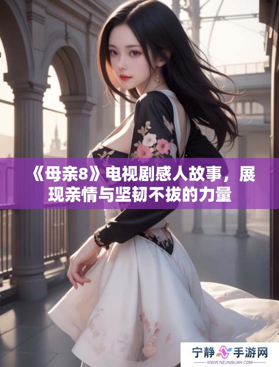 《母亲8》电视剧感人故事，展现亲情与坚韧不拔的力量