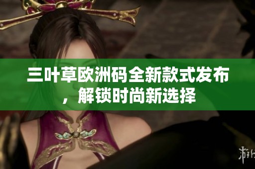 三叶草欧洲码全新款式发布，解锁时尚新选择