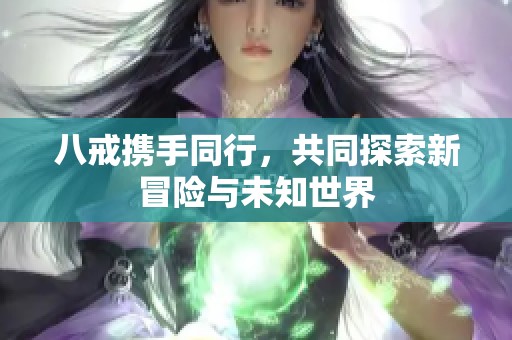八戒携手同行，共同探索新冒险与未知世界
