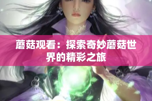 蘑菇观看：探索奇妙蘑菇世界的精彩之旅