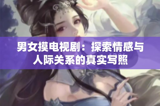男女摸电视剧：探索情感与人际关系的真实写照