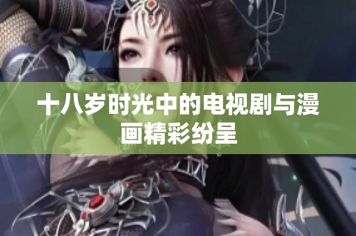 十八岁时光中的电视剧与漫画精彩纷呈
