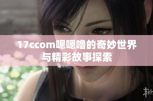 17ccom嗯嗯噜的奇妙世界与精彩故事探索