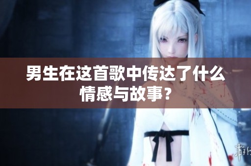 男生在这首歌中传达了什么情感与故事？