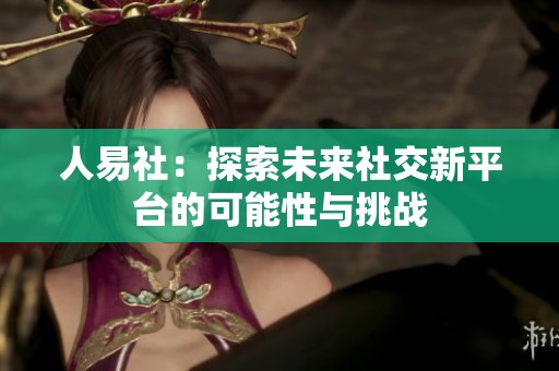 人易社：探索未来社交新平台的可能性与挑战