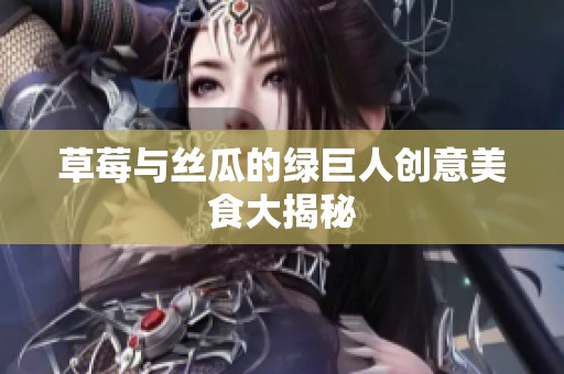 草莓与丝瓜的绿巨人创意美食大揭秘