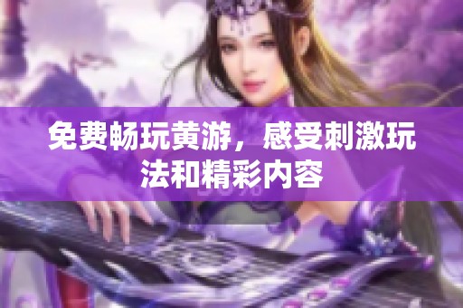 免费畅玩黄游，感受刺激玩法和精彩内容