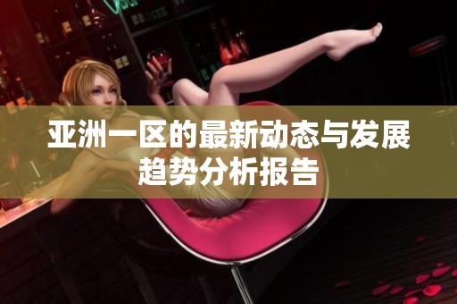 亚洲一区的最新动态与发展趋势分析报告