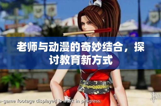 老师与动漫的奇妙结合，探讨教育新方式