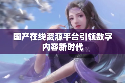 国产在线资源平台引领数字内容新时代