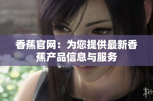 香蕉官网：为您提供最新香蕉产品信息与服务