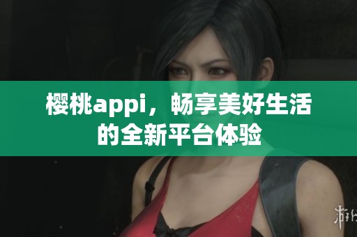 樱桃appi，畅享美好生活的全新平台体验