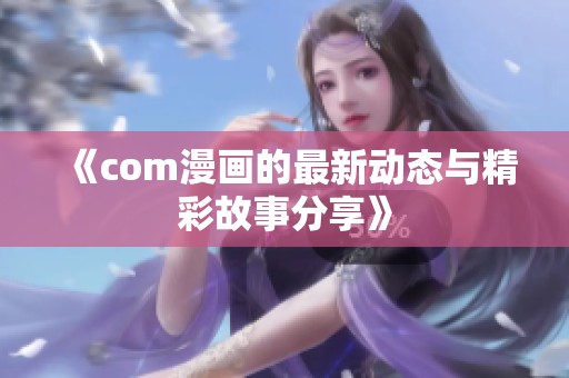 《com漫画的最新动态与精彩故事分享》