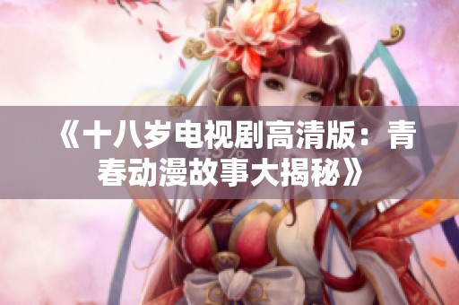 《十八岁电视剧高清版：青春动漫故事大揭秘》