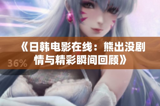 《日韩电影在线：熊出没剧情与精彩瞬间回顾》