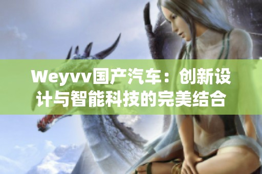 Weyvv国产汽车：创新设计与智能科技的完美结合