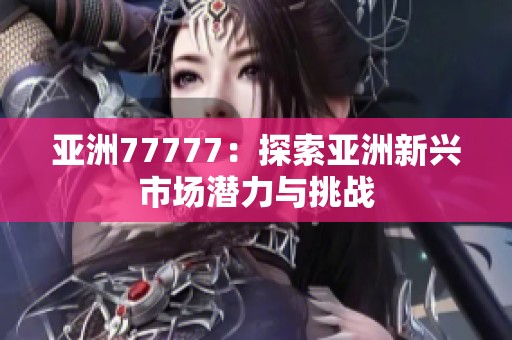 亚洲77777：探索亚洲新兴市场潜力与挑战