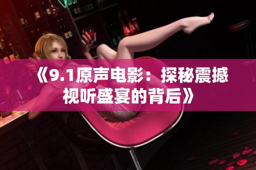 《9.1原声电影：探秘震撼视听盛宴的背后》